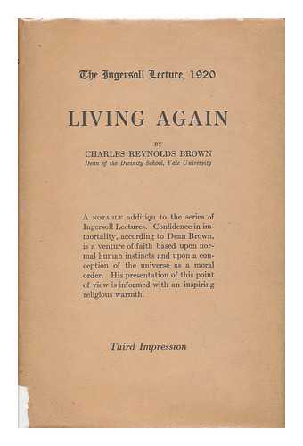 BROWN, CHARLES REYNOLDS (1862-) - Living Again - the Ingersoll Lecture, 1920