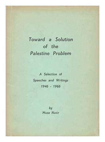 NASIR, MUSA - Toward a Solution of the Palestine Problem : a Selection of Speeches and Writings, 1946-1966