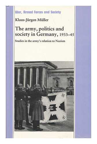 MüLLER, KLAUS-JURGEN (1930-) - The Army, Politics, and Society in Germany, 1933-45 : Studies in the Army's Relation to Nazism - [Translation Of: Armee, Politik Und Gesellschaft in Deutschland 1933-1945]