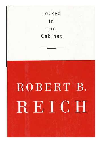 REICH, ROBERT B. - Locked in the Cabinet