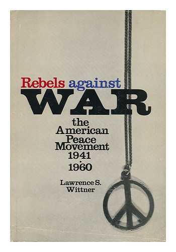 WITTNER, LAWRENCE S. - Rebels Against War, the American Peace Movement, 1941-1960