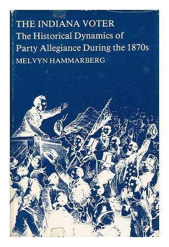 HAMMARBERG, MELVYN - The Indiana Voter - the Historical Dynamics of Party Allegiance During the 1870s