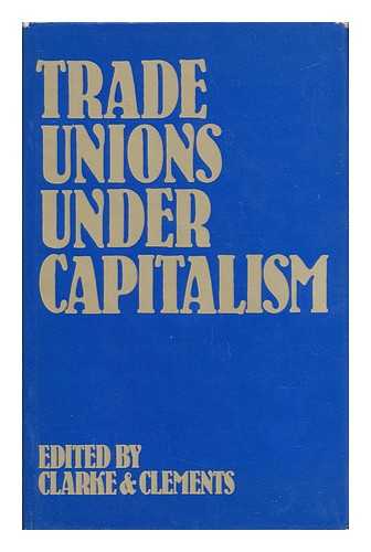 CLARKE, TOM (1977-) - Trade Unions under Capitalism / Edited by Tom Clarke and Laurie Clements