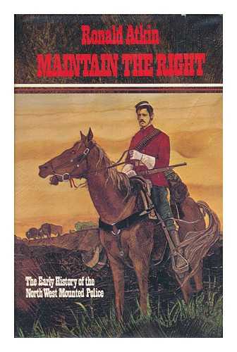 ATKIN, RONALD (1931-) - Maintain the Right; the Early History of the North West Mounted Police, 1873-1900