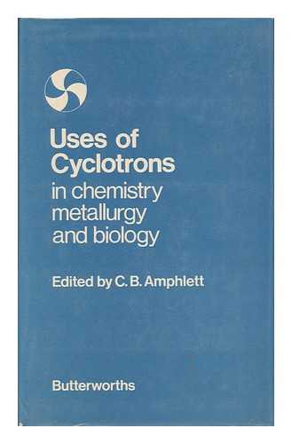 AMPHLETT, C. B. - The Uses of Cyclotrons in Chemistry, Metallurgy and Biology: Proceedings of a Conference Held At St Catherine's College, Oxford, 22-23 September 1969; Edited by C. B. Amphlett