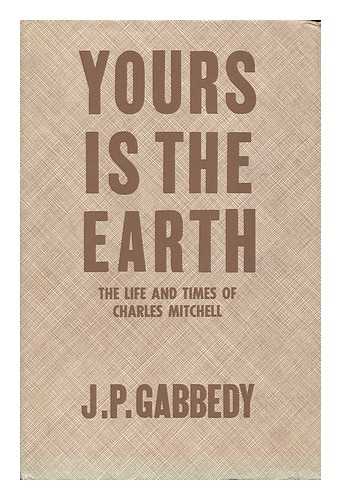 GABBEDY, JOHN PHILIP (1906-) - Yours is the Earth: the Life and Times of Charles Mitchell