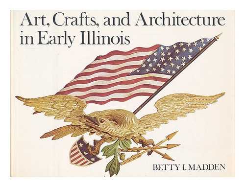 MADDEN, BETTY I. (1915-) - Art, Crafts, and Architecture in Early Illinois [By] Betty I. Madden