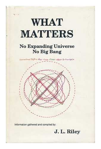 RILEY, J. L. - What Matters - No Expanding Universe, No Big Bang