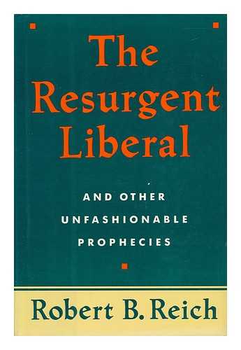 REICH, ROBERT B. - The Resurgent Liberal (And Other Unfashionable Prophecies)