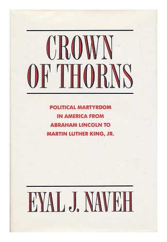 NAVEH, EYAL J. - Crown of Thorns - Political Martyrdom in America from Abraham Lincoln to Martin Luther King, Jr.