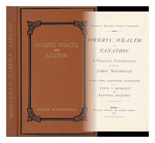 MACDONALD, REV. JAMES [SOCIALIST WRITER] - Poverty, Wealth, and Taxation: : a Political Conversation by the Rev. James MacDonald. with Two Unspoken Addresses on 'Jesus, a Socialist, ' and 'Rational Religion'