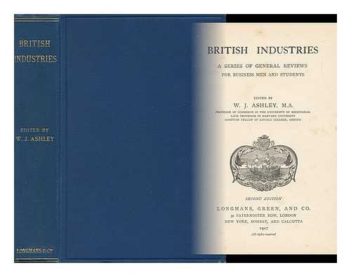 ASHLEY, WILLIAM JAMES, SIR (1860-1927) - British Industries : a Series of General Reviews for Business Men and Students / Edited by W. J. Ashley - ['Lectures...delivered During the Winter of 1902-3 under the Auspices of the University of Birmingham'---Pref. ]