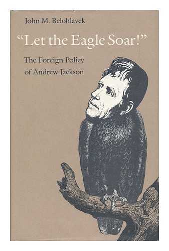 BELOHLAVEK, JOHN M. - Let the Eagle Soar! : the Foreign Policy of Andrew Jackson