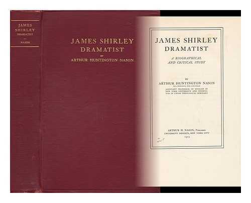 NASON, ARTHUR HUNTINGTON - James Shirley, Dramatist : a Biographical and Critical Study