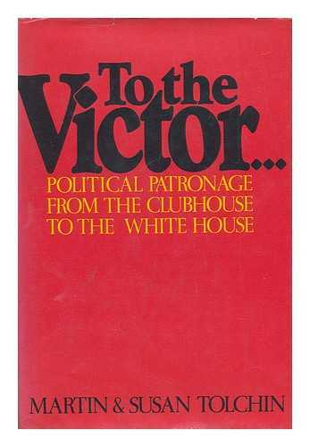Tolchin, Martin and Susan - To the Victor... Political Patronage from the Clubhouse to the White House