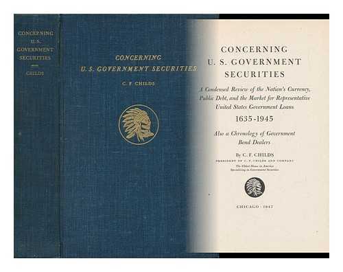 CHILDS, C. F. - Concerning U. S. Government Securities - a Condensed Review of the Nation's Currency, Public Debt, and the Market for Representative United States Government Loans 1635-1945