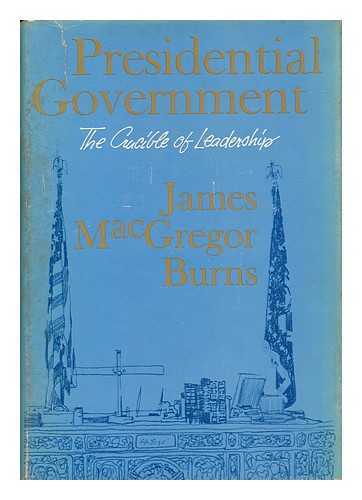 BURNS, JAMES MACGREGOR - Presidential Government - the Crucible of Leadership