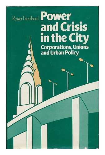 FRIEDLAND, ROGER - Power and Crisis in the City - Corporations, Unions and Urban Policy