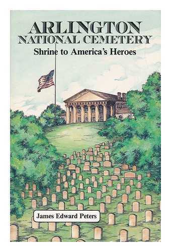 PETERS, JAMES EDWARD (1951-) - Arlington National Cemetery : Shrine to America's Heroes / James Edward Peters