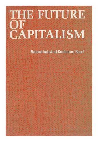 NATIONAL INDUSTRIAL CONFERENCE BOARD - The Future of Capitalism; a Symposium of Distinguished Comment by Internationally Known Leaders of Industry, Science, Government, Education, Religion, and the Arts... . ..delivered At the World Convocation in New York City, September 19-21, 1966, on the Occasion of the Fiftieth Anniversary of the National Industrial Conference Board