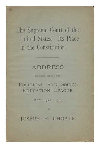 CHOATE, JOSEPH HODGES (1832-1917) - The Supreme Court of the United States. its Place in the Constitution. Address Delivered before the Political and Social Education League, May 13, 1903, by Joseph H. Choate