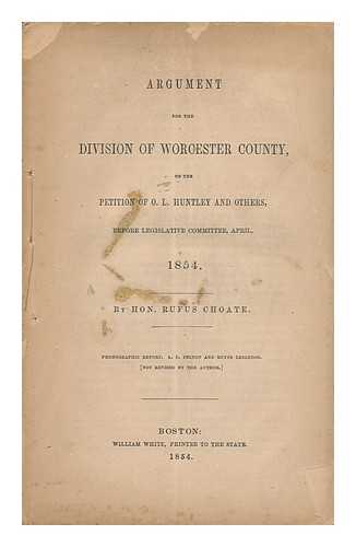 CHOATE, RUFUS (1799-1859) - Argument for the Division of Worcester County, on the Petition of O. L. Huntley and Others, before Legislative Committee, April, 1854 ... Phonographic Report. A. C. Felton and R. Leighton. (Not Revised by the Author)