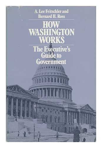FRITSCHLER, A. LEE (1937-) - How Washington Works : the Executive's Guide to Government / A. Lee Fritschler, Bernard H. Ross