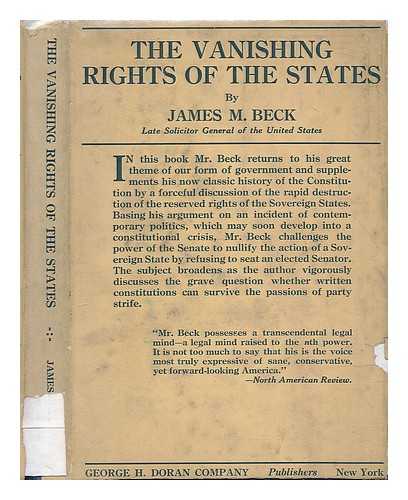 BECK, JAMES M. (JAMES MONTGOMERY) (1861-1936) - The Vanishing Rights of the States; a Discussion of the Right of the Senate to Nullify the Action of a Sovereign State in the Selection of its Representatives in the Senate, by James M. Beck ...