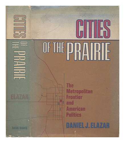 Elazar, Daniel Judah - Cities of the Prairie; the Metropolitan Frontier and American Politics [By] Daniel J. Elazar