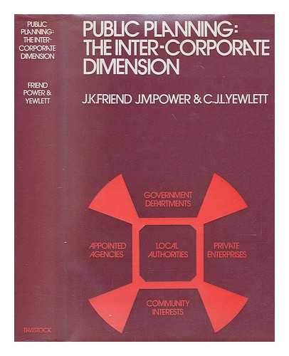 FRIEND, J. K. (JOHN KIMBALL) (1930-) - Public Planning: the Inter-Corporate Dimension [By] J. K. Friend, J. M. Power [And] C. J. L. Yewlett