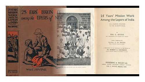 IRVINE, WILLIAM C. - 25 Years' Mission Work Among the Lepers of India in a Manner Believed to be Scriptural, by Wm. C. Irvine ... with a Foreword by Lt. -Col. L. M. Davies ... a Statement of the Treatment of the Disease by Dr. Robert G. Cochrane