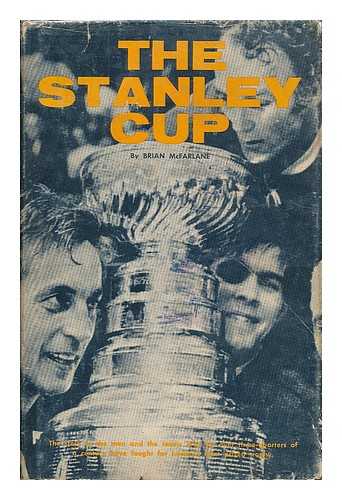 MCFARLANE, BRIAN - The Stanley Cup; the Story of the Men and the Teams Who for over Three-Quarters of a Century Have Fought for Hockey's Most Prized Trophy