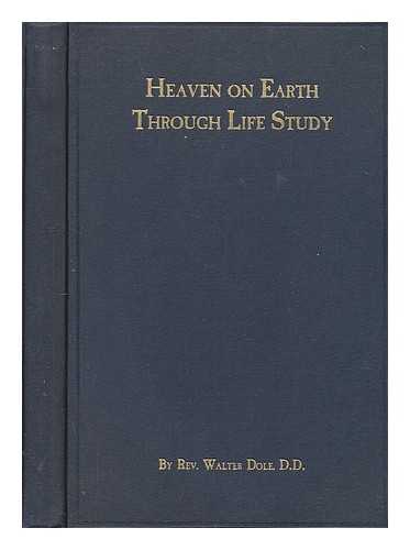 DOLE, REV. WALTER - Heaven on Earth through Life Study, Supplemented by Correlated Sermons