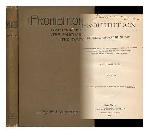 WHEELER, EDWARD JEWITT (1859-1922) - Prohibition; the Principle, the Policy and the Party; a Dispassionate Study of the Arguements for and Against Prohibitory Law, and the Reasons Governing the Political Action of its Advocates