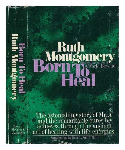 MONTGOMERY, RUTH SHICK (1912-2001) - Born to Heal : the Astonishing Story of Mr. a and the Ancient Art of Healing with Life Energies / [By] Ruth Montgomery ; Introduction by Dena L. Smith