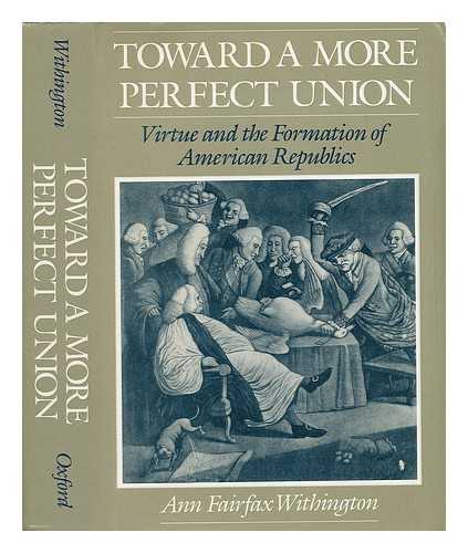 WITHINGTON, ANN FAIRFAX - Toward a More Perfect Union : Virtue and the Formation of American Republics / Ann Fairfax Withington