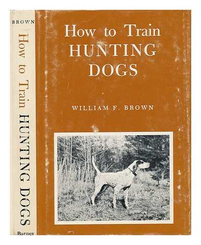 BROWN, WILLIAM FRANCIS - How to Train Hunting Dogs; a Succesful System of Training Pointing Dogs, Sporting Spaniels, and Non-Slip Retreivers