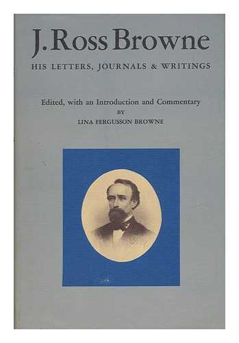 BROWNE, J. ROSS (1821-1875). OTHER NAMES: BROWNE, LINA FERGUSSON [EDITOR] - J. Ross Browne; His Letters, Journals, and Writings / Edited with an Introd. and Commentary by Lina Fergusson Browne