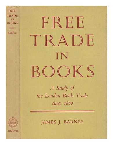 BARNES, JAMES J. - Free Trade in Books : a Study of the London Book Trade Since 1800