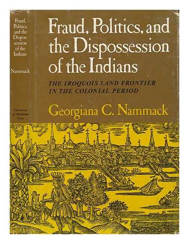 NAMMACK, GEORGIANA C. - Fraud, Politics, and the Dispossession of the Indians; the Iroquois Land Frontier in the Colonial Period / [by] Georgiana C. Nammack