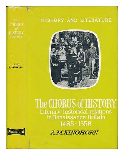 KINGHORN, ALEXANDER MANSON - The Chorus of History: Literary-Historical Relations in Renaissance Britain, 1485-1558 [By] A. M. Kinghorn