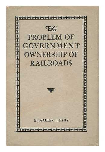 FAHY, WALTER J. - The Problem of Government Ownership of Railroads
