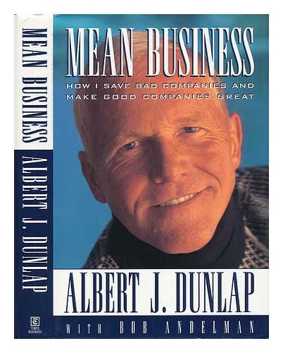 DUNLAP, ALBERT J. (ALBERT JOHN) (1937-) - Mean Business : How I Save Bad Companies and Make Good Companies Great / Albert J. Dunlap with Bob Andelman