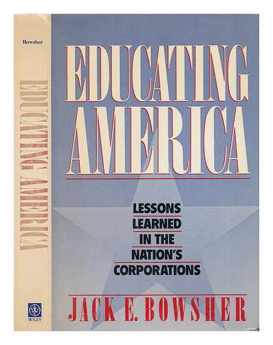 BOWSHER, JACK E. - Educating America : Lessons Learned in the Nation's Corporations / Jack E. Bowsher