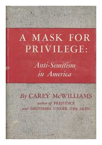 MCWILLIAMS, CAREY (1905-) - A Mask for Privilege : Anti-Semitism in America