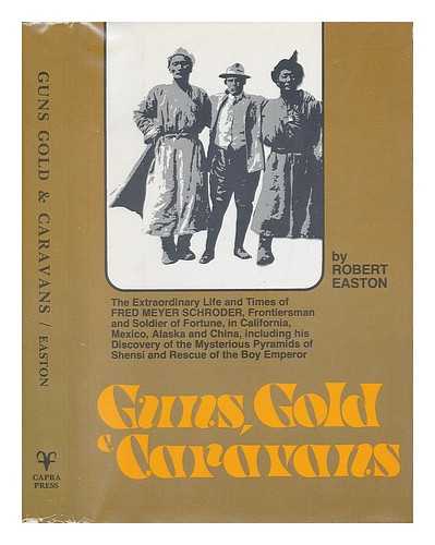 EASTON, ROBERT OLNEY - Guns, Gold, and Caravans : the Extraordinary Life and Times of Fred Meyer Schroder, Frontiersman and Soldier of Fortune, in California, Mexico, Alaska, and China, Including His Discovery of the Mysterious Pyramids of Shensi and Rescue of the Boy Emperor