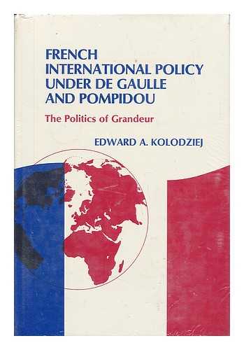 KOLODZIEJ, EDWARD A. - French International Policy under De Gaulle and Pompidou : the Politics of Grandeur / Edward A. Kolodziej