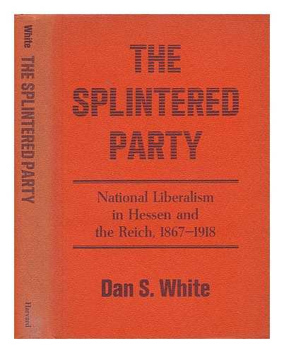 WHITE, DAN S. - The Splintered Party : National Liberalism in Hessen and the Reich, 1867-1918 / Dan S. White