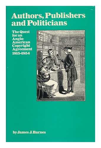 BARNES, JAMES J. - Authors, Publishers and Politicians : the Quest for an Anglo-American Copyright Agreement, 1815-1854