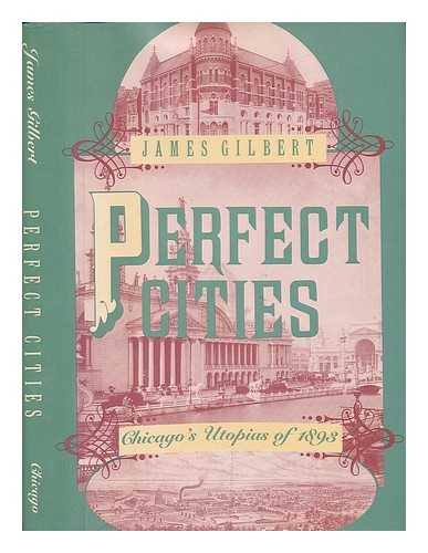 GILBERT, JAMES BURKHART - Perfect Cities : Chicago's Utopias of 1893 / James Gilbert